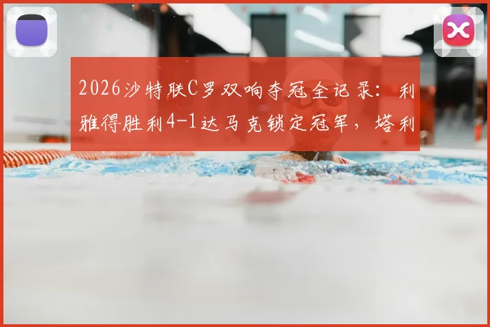 2026沙特联C罗双响夺冠全记录:利雅得胜利4-1达马克锁定冠军,塔利斯卡建功,附比赛数据深度解读