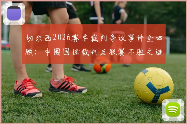 切尔西2026赛季裁判争议事件全回顾：中圈围堵裁判后联赛不胜之谜，是偶然还是必然？