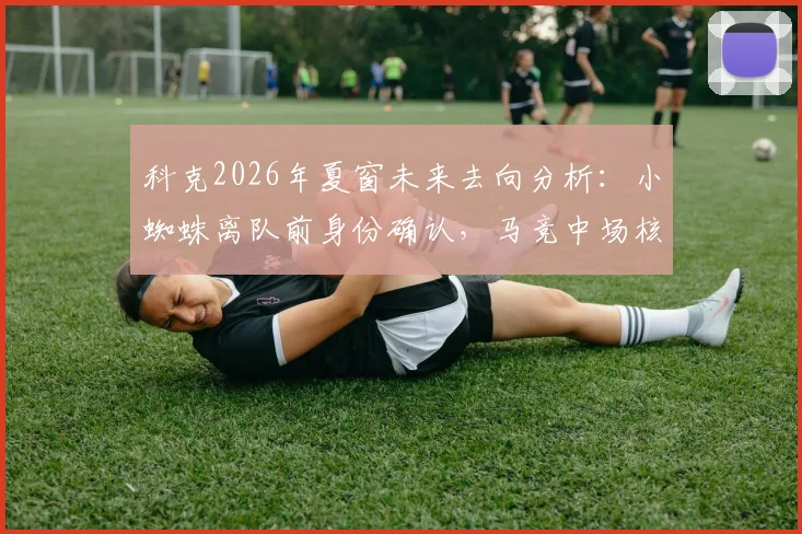 科克2026年夏窗未来去向分析:小蜘蛛离队前身份确认,马竞中场核心续约进展全解读