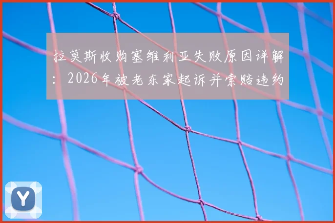 拉莫斯收购塞维利亚失败原因详解:2026年被老东家起诉并索赔违约金,谈判破裂内幕曝光