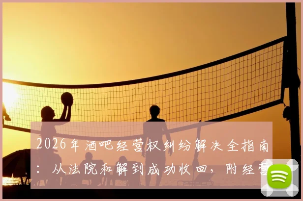 2026年酒吧经营权纠纷解决全指南:从法院和解到成功收回,附经营合同避坑要点