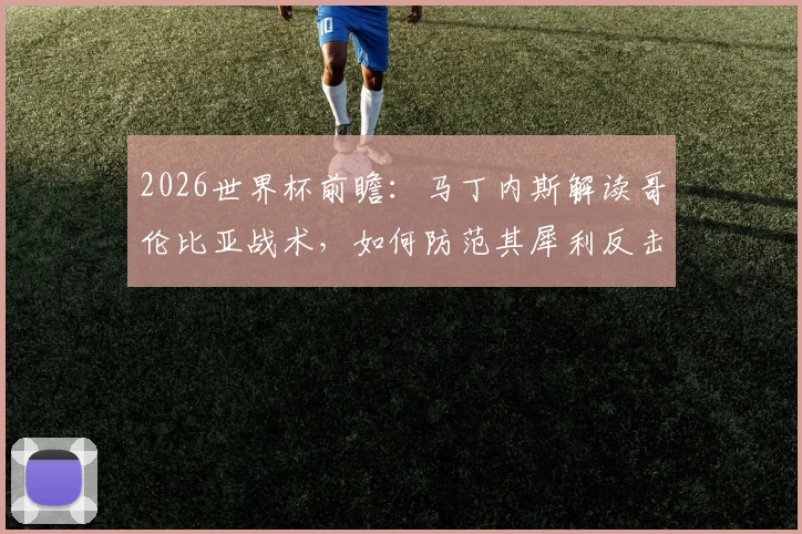 2026世界杯前瞻：马丁内斯解读哥伦比亚战术，如何防范其犀利反击成关键准备