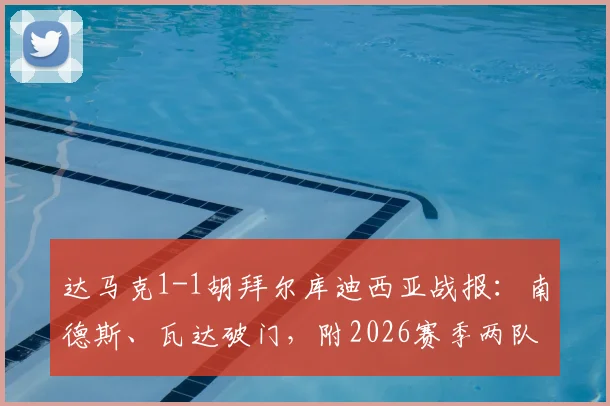 达马克1-1胡拜尔库迪西亚战报:南德斯、瓦达破门,附2026赛季两队近期表现与阵容看点