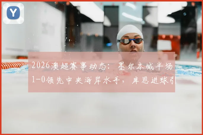 2026澳超赛事动态:墨尔本城半场1-0领先中央海岸水手,库恩进球引热议