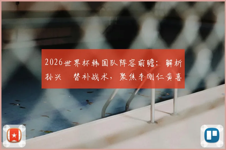2026世界杯韩国队阵容前瞻：解析孙兴慜替补战术，聚焦李刚仁黄喜灿核心作用