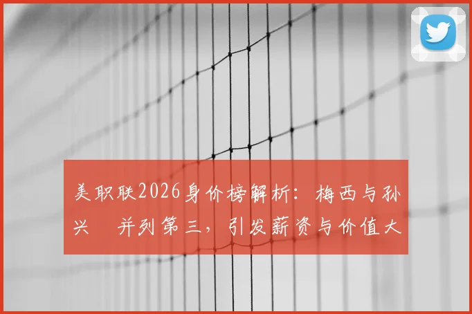 美职联2026身价榜解析：梅西与孙兴慜并列第三，引发薪资与价值大讨论，附顶级球员评估标准
