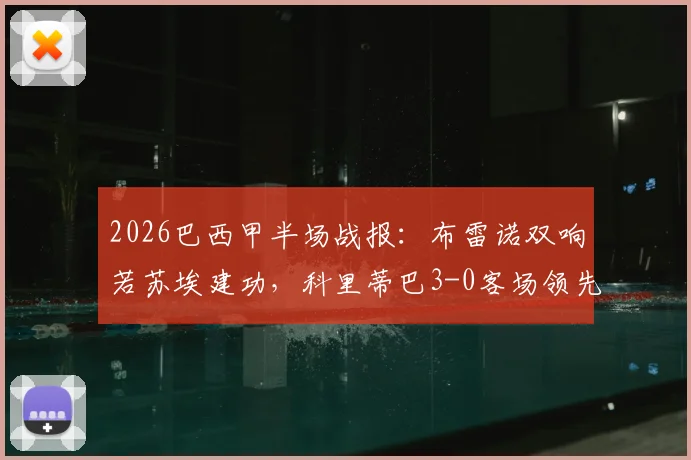 2026巴西甲半场战报：布雷诺双响若苏埃建功，科里蒂巴3-0客场领先桑托斯，附全场进球视频回顾