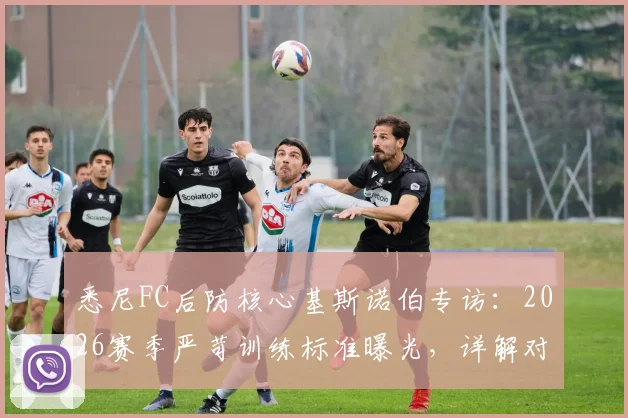 悉尼FC后防核心基斯诺伯专访:2026赛季严苛训练标准曝光,详解对阵布里斯班狮吼的战术优势与备战细节