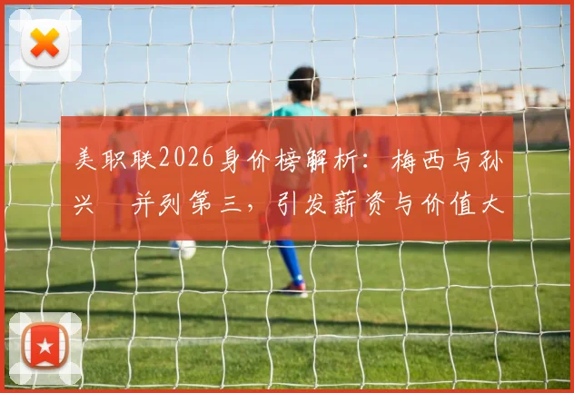 美职联2026身价榜解析：梅西与孙兴慜并列第三，引发薪资与价值大讨论，附顶级球员评估标准