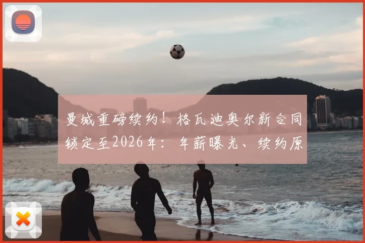 曼城重磅续约！格瓦迪奥尔新合同锁定至2026年：年薪曝光、续约原因解析及其对球队后防未来的影响