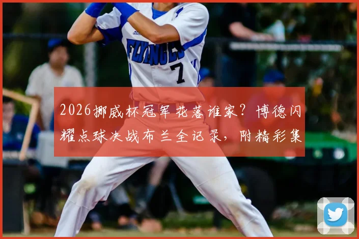 2026挪威杯冠军花落谁家？博德闪耀点球决战布兰全记录，附精彩集锦与夺冠历程详解