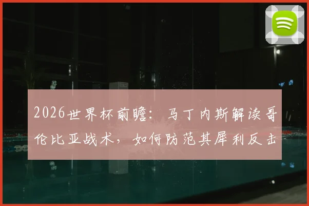 2026世界杯前瞻:马丁内斯解读哥伦比亚战术,如何防范其犀利反击成关键准备