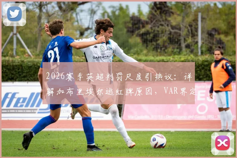 2026赛季英超判罚尺度引热议：详解加布里埃尔逃红牌原因，VAR界定暴力行为标准成关键