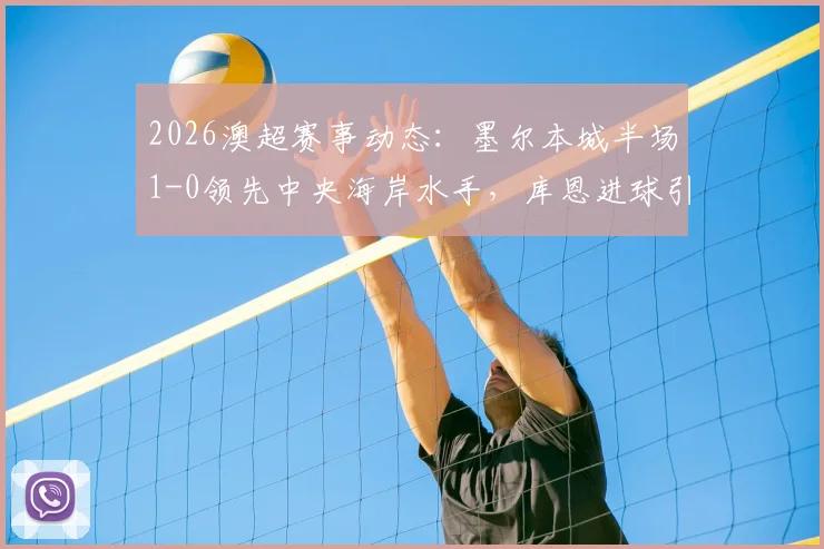 2026澳超赛事动态：墨尔本城半场1-0领先中央海岸水手，库恩进球引热议