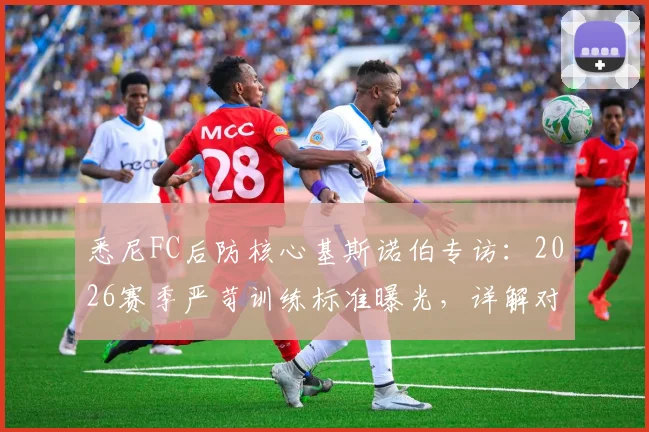 悉尼FC后防核心基斯诺伯专访：2026赛季严苛训练标准曝光，详解对阵布里斯班狮吼的战术优势与备战细节