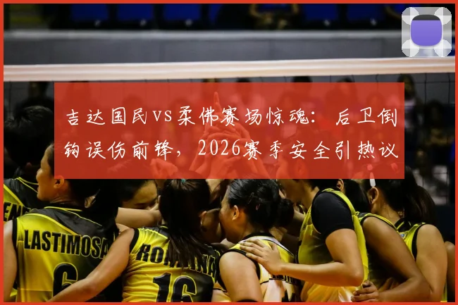 吉达国民vs柔佛赛场惊魂：后卫倒钩误伤前锋，2026赛季安全引热议