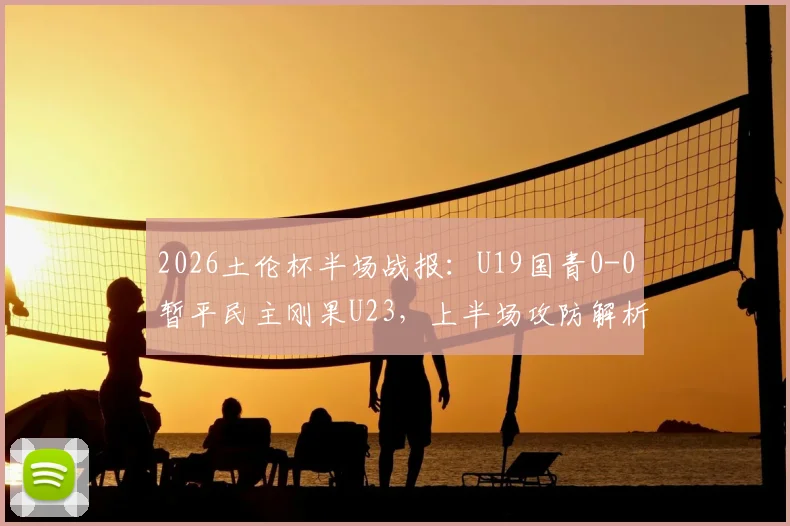 2026土伦杯半场战报:U19国青0-0暂平民主刚果U23,上半场攻防解析与阵容看点