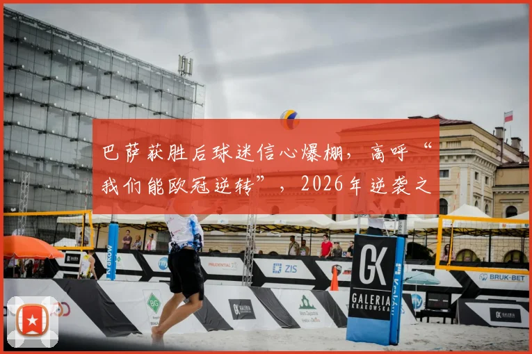 巴萨获胜后球迷信心爆棚，高呼“我们能欧冠逆转”，2026年逆袭之路如何走？