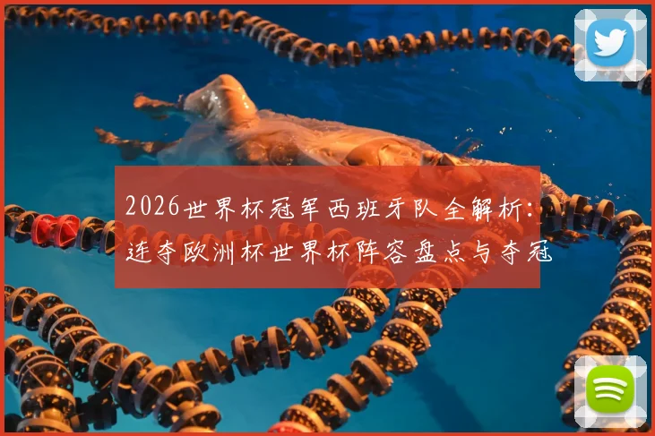 2026世界杯冠军西班牙队全解析:连夺欧洲杯世界杯阵容盘点与夺冠之路回顾