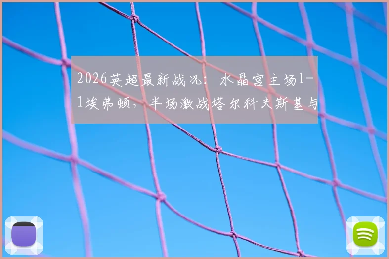 2026英超最新战况:水晶宫主场1-1埃弗顿,半场激战塔尔科夫斯基与萨尔各自建功,看即时回放与赛后分析
