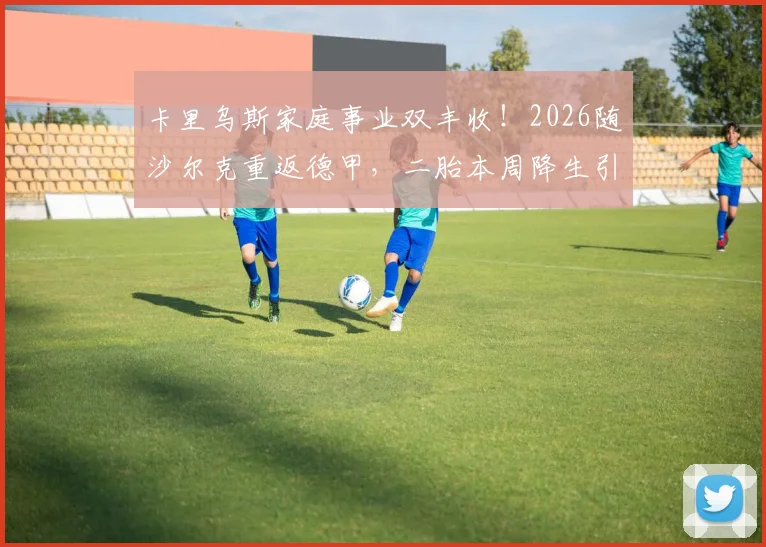 卡里乌斯家庭事业双丰收！2026随沙尔克重返德甲，二胎本周降生引祝福