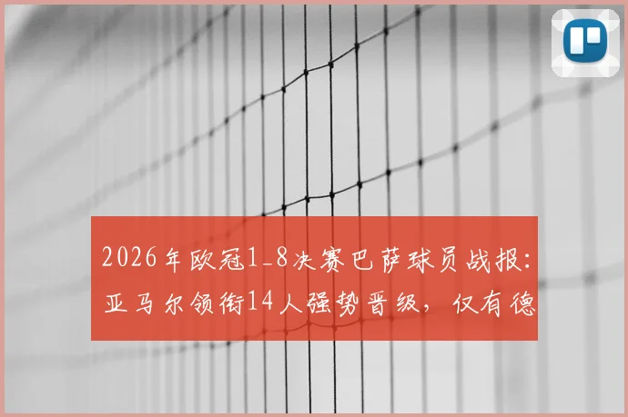 2026年欧冠1_8决赛巴萨球员战报:亚马尔领衔14人强势晋级,仅有德容遗憾出局,附详细球员表现分析