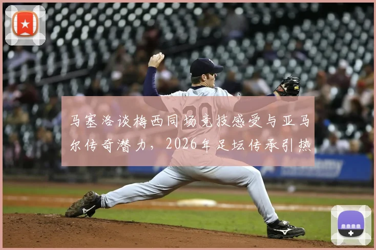 马塞洛谈梅西同场竞技感受与亚马尔传奇潜力,2026年足坛传承引热议
