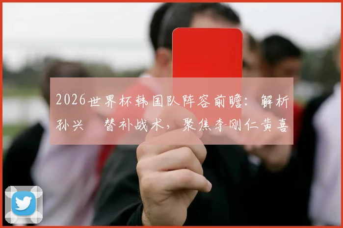 2026世界杯韩国队阵容前瞻：解析孙兴慜替补战术，聚焦李刚仁黄喜灿核心作用