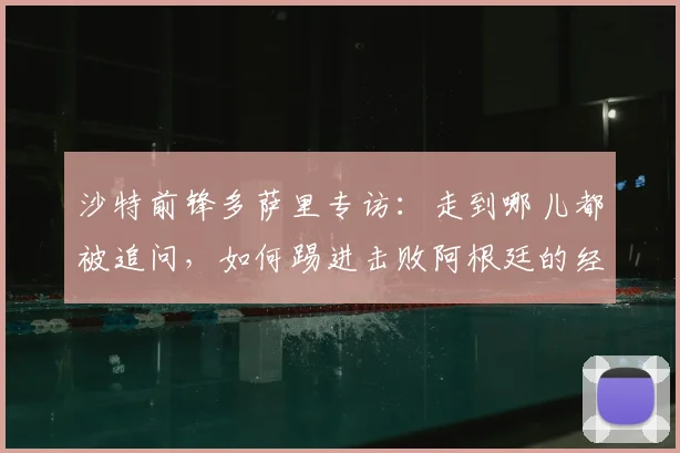 沙特前锋多萨里专访：走到哪儿都被追问，如何踢进击败阿根廷的经典一球