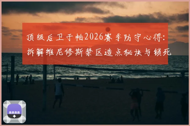 顶级后卫于帕2026赛季防守心得:拆解维尼修斯禁区造点秘诀与锁死哈兰德必须的专注要诀
