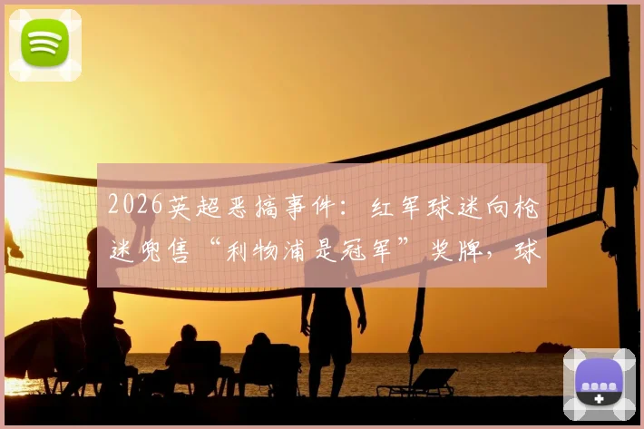 2026英超恶搞事件：红军球迷向枪迷兜售“利物浦是冠军”奖牌，球迷调侃实录