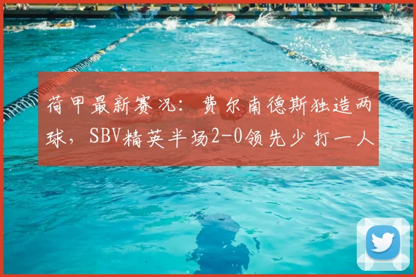 荷甲最新赛况：费尔南德斯独造两球，SBV精英半场2-0领先少打一人的乌德勒支