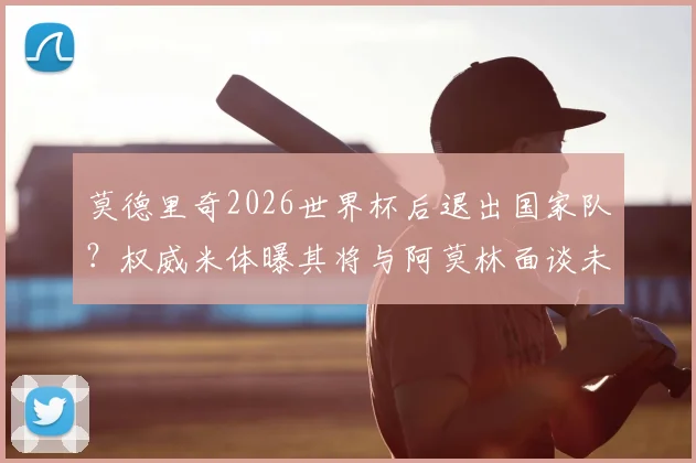 莫德里奇2026世界杯后退出国家队？权威米体曝其将与阿莫林面谈未来，详细解析克罗地亚中场大师后续去向