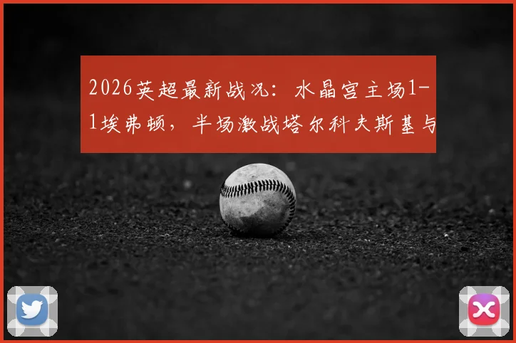 2026英超最新战况：水晶宫主场1-1埃弗顿，半场激战塔尔科夫斯基与萨尔各自建功，看即时回放与赛后分析