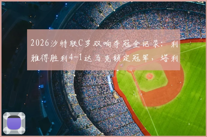 2026沙特联C罗双响夺冠全记录：利雅得胜利4-1达马克锁定冠军，塔利斯卡建功，附比赛数据深度解读