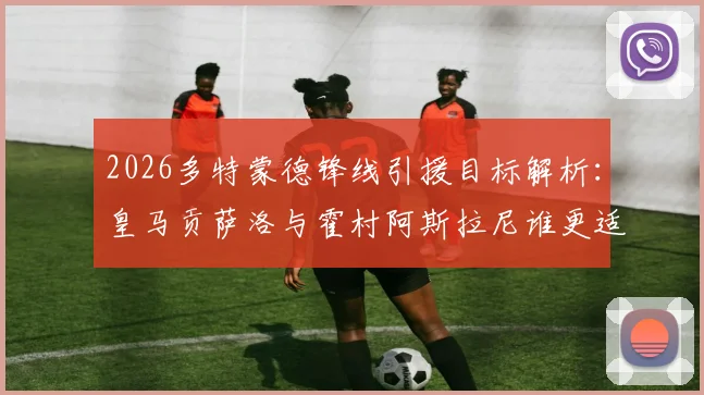 2026多特蒙德锋线引援目标解析：皇马贡萨洛与霍村阿斯拉尼谁更适配？关注最新转会动态