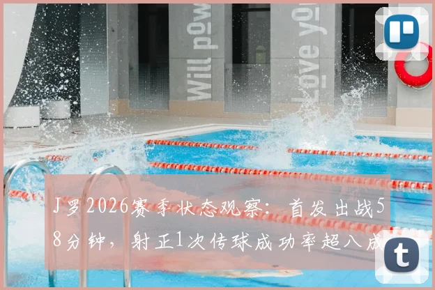J罗2026赛季状态观察：首发出战58分钟，射正1次传球成功率超八成，技术统计详情与比赛分析
