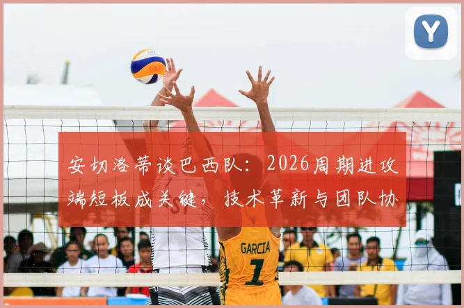安切洛蒂谈巴西队:2026周期进攻端短板成关键,技术革新与团队协作是破局点