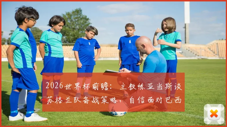 2026世界杯前瞻：主教练亚当斯谈苏格兰队备战策略，自信面对巴西等强队挑战