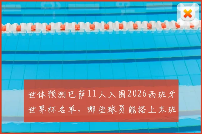 世体预测巴萨11人入围2026西班牙世界杯名单，哪些球员能搭上末班车？