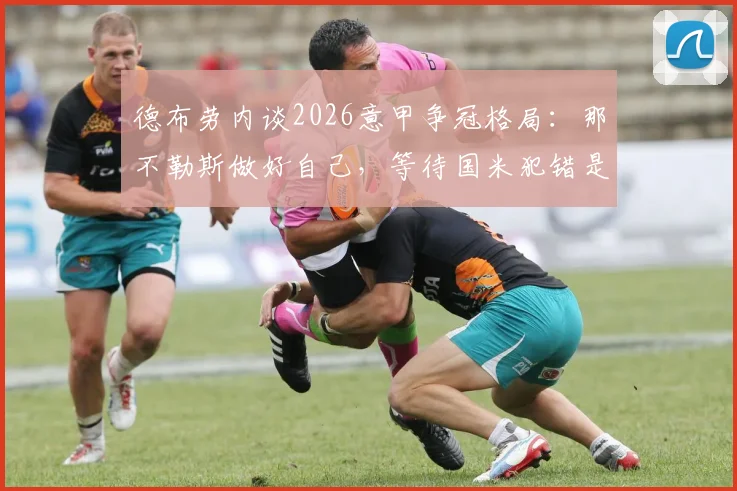 德布劳内谈2026意甲争冠格局：那不勒斯做好自己，等待国米犯错是关键