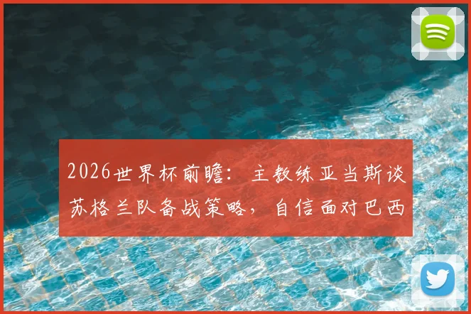 2026世界杯前瞻:主教练亚当斯谈苏格兰队备战策略,自信面对巴西等强队挑战