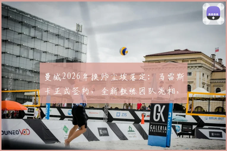 曼城2026年换帅尘埃落定:马雷斯卡正式签约,全新教练团队亮相,战术风格与瓜迪奥拉有何异同?