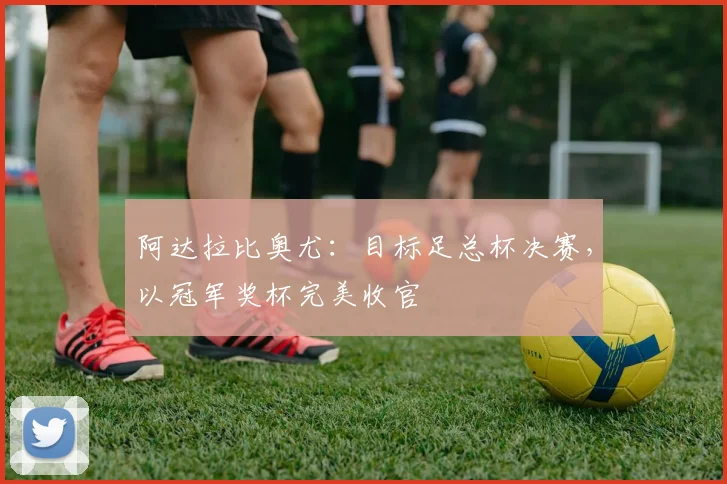 阿达拉比奥尤：目标足总杯决赛，以冠军奖杯完美收官