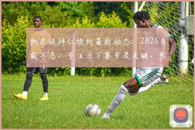 凯恩谈拜仁续约最新动态：2026年前不急，专注当下赛季是关键，附薪资与未来分析