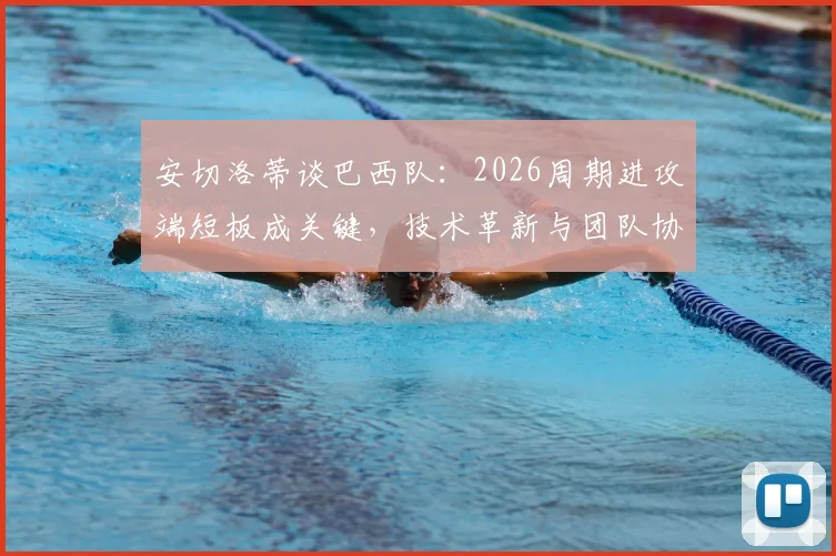 安切洛蒂谈巴西队：2026周期进攻端短板成关键，技术革新与团队协作是破局点