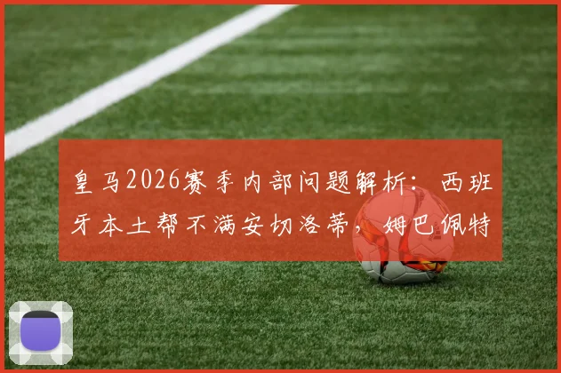 皇马2026赛季内部问题解析:西班牙本土帮不满安切洛蒂,姆巴佩特权成更衣室争议焦点