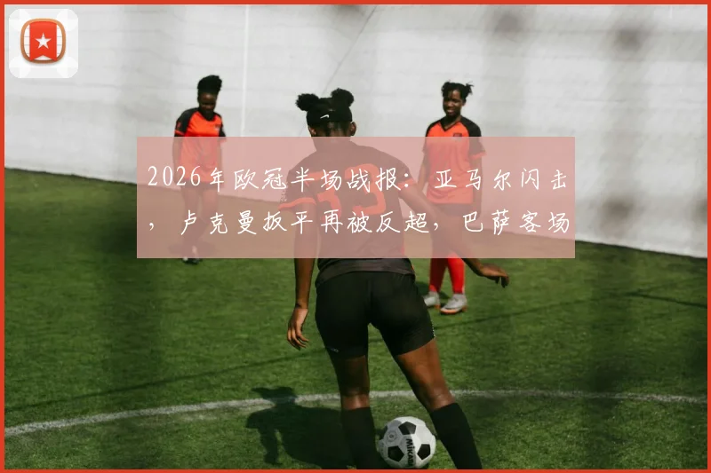2026年欧冠半场战报：亚马尔闪击，卢克曼扳平再被反超，巴萨客场2-1领先马竞，半场数据深度解析