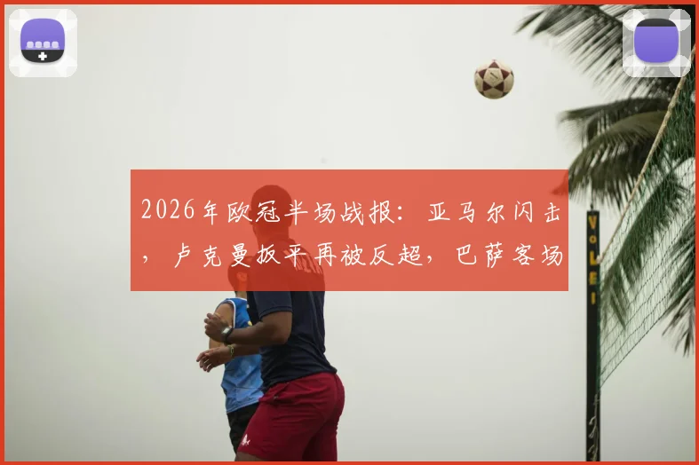 2026年欧冠半场战报：亚马尔闪击，卢克曼扳平再被反超，巴萨客场2-1领先马竞，半场数据深度解析