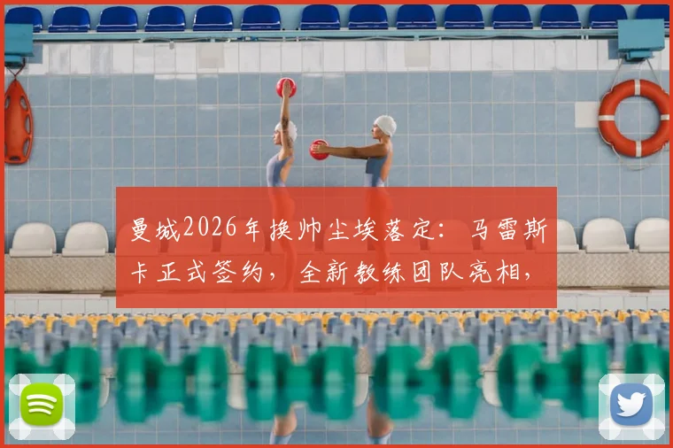 曼城2026年换帅尘埃落定：马雷斯卡正式签约，全新教练团队亮相，战术风格与瓜迪奥拉有何异同？